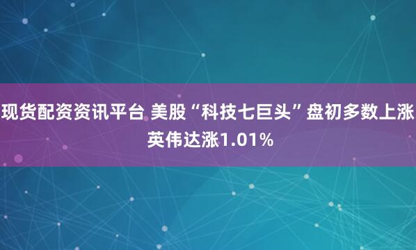 现货配资资讯平台 美股“科技七巨头”盘初多数上涨 英伟达涨1.01%