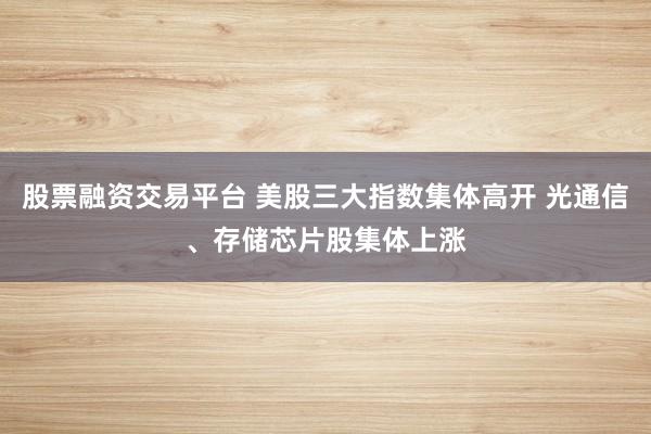 股票融资交易平台 美股三大指数集体高开 光通信、存储芯片股集体上涨