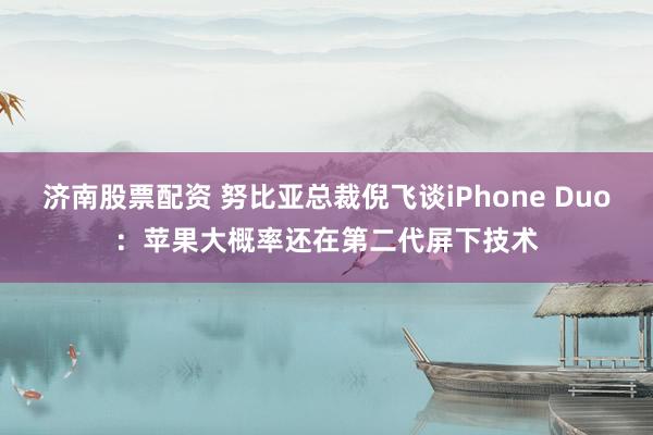 济南股票配资 努比亚总裁倪飞谈iPhone Duo：苹果大概率还在第二代屏下技术