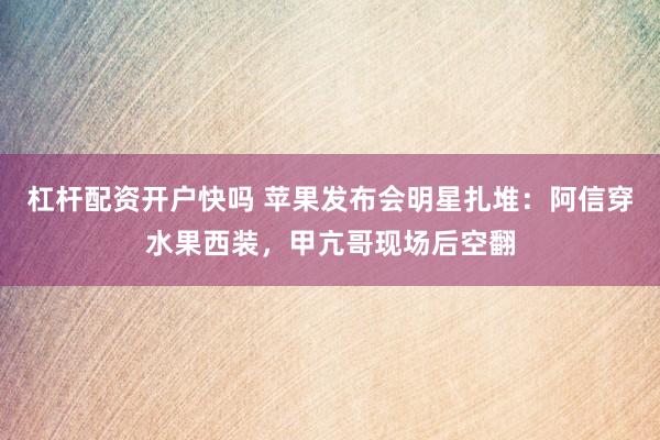杠杆配资开户快吗 苹果发布会明星扎堆：阿信穿水果西装，甲亢哥现场后空翻