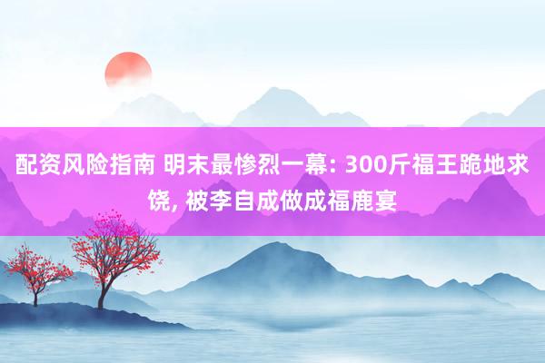 配资风险指南 明末最惨烈一幕: 300斤福王跪地求饶, 被李自成做成福鹿宴