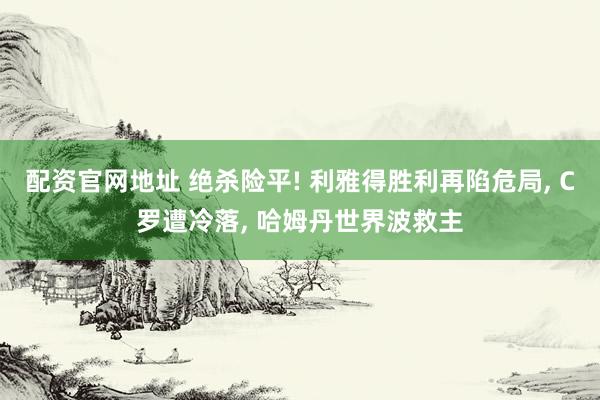 配资官网地址 绝杀险平! 利雅得胜利再陷危局, C罗遭冷落, 哈姆丹世界波救主