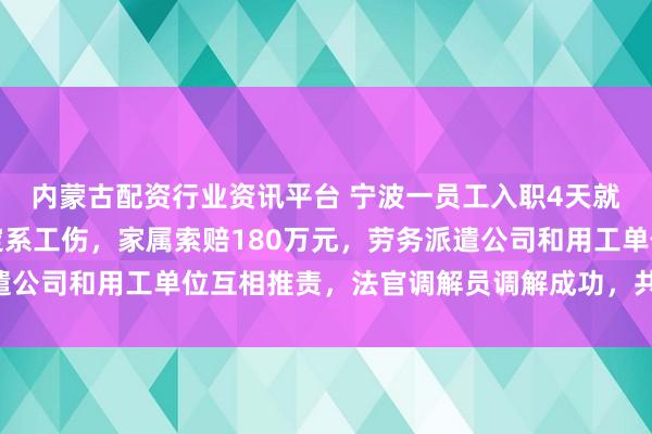 内蒙古配资行业资讯平台 宁波一员工入职4天就倒在岗位上，法医鉴定系工伤，家属索赔180万元，劳务派遣公司和用工单位互相推责，法官调解员调解成功，共赔付85万元