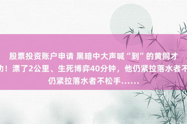 股票投资账户申请 黑暗中大声喊“到”的黄同才，记一等功！漂了2公里、生死博弈40分钟，他仍紧拉落水者不松手……