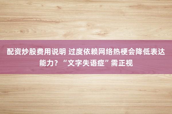 配资炒股费用说明 过度依赖网络热梗会降低表达能力？“文字失语症”需正视