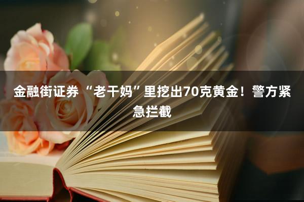 金融街证券 “老干妈”里挖出70克黄金！警方紧急拦截