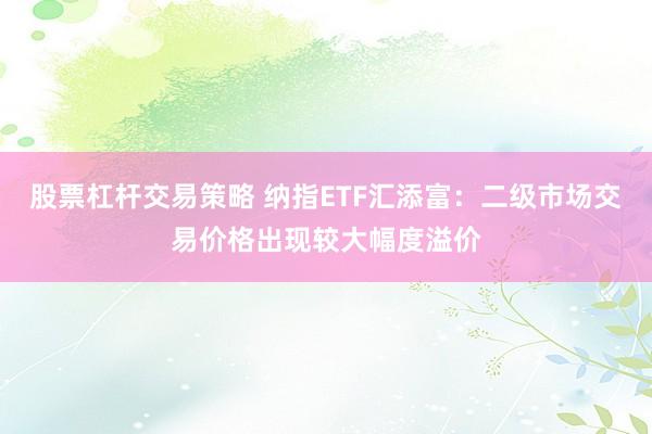 股票杠杆交易策略 纳指ETF汇添富：二级市场交易价格出现较大幅度溢价