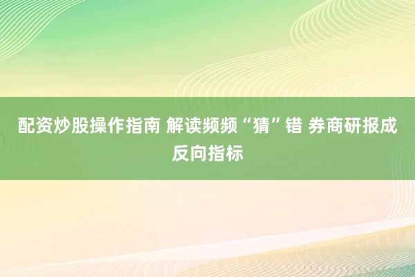 配资炒股操作指南 解读频频“猜”错 券商研报成反向指标