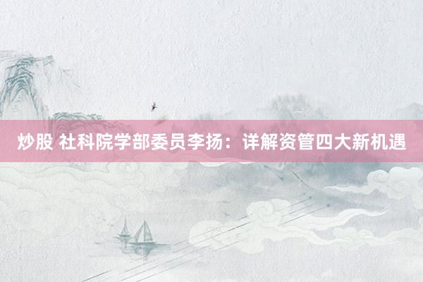 炒股 社科院学部委员李扬：详解资管四大新机遇
