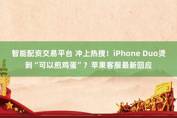 智能配资交易平台 冲上热搜！iPhone Duo烫到“可以煎鸡蛋”？苹果客服最新回应