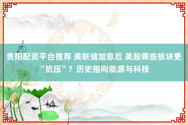 贵阳配资平台推荐 美联储加息后 美股哪些板块更“抗压”？历史指向能源与科技