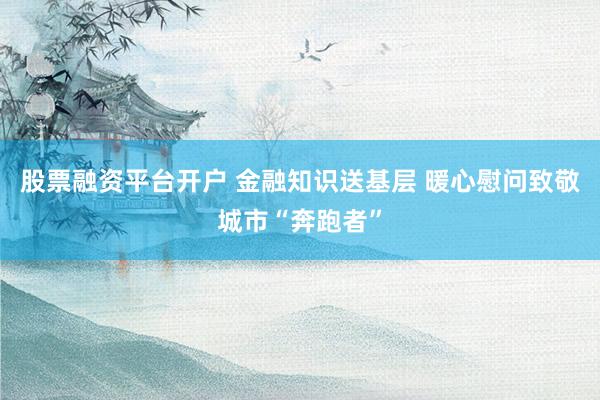 股票融资平台开户 金融知识送基层 暖心慰问致敬城市“奔跑者”