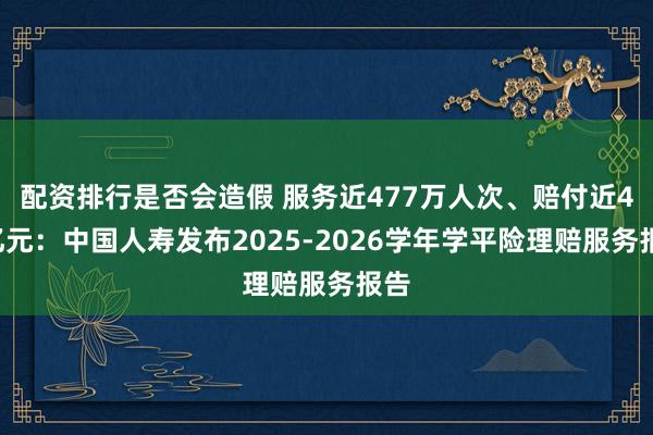 配资排行是否会造假 服务近477万人次、赔付近43亿元：中国人寿发布2025-2026学年学平险理赔服务报告