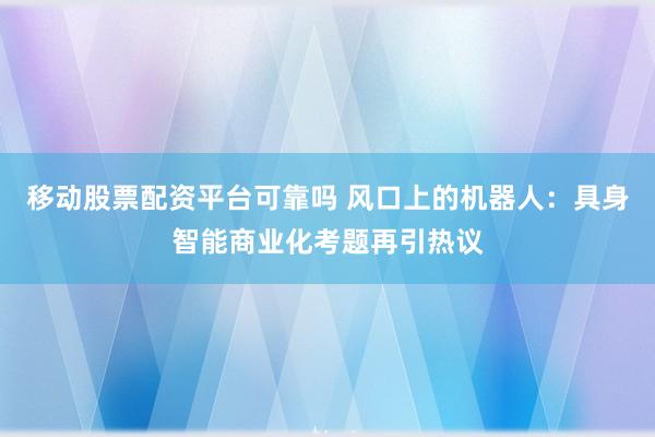 移动股票配资平台可靠吗 风口上的机器人：具身智能商业化考题再引热议