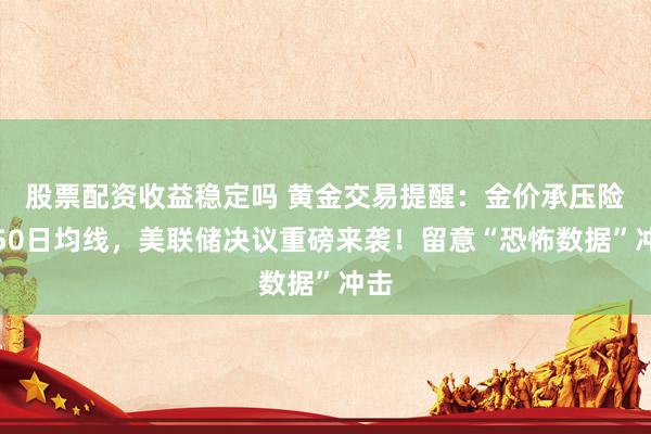 股票配资收益稳定吗 黄金交易提醒：金价承压险守50日均线，美联储决议重磅来袭！留意“恐怖数据”冲击