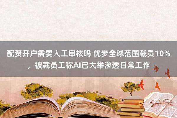 配资开户需要人工审核吗 优步全球范围裁员10%，被裁员工称AI已大举渗透日常工作