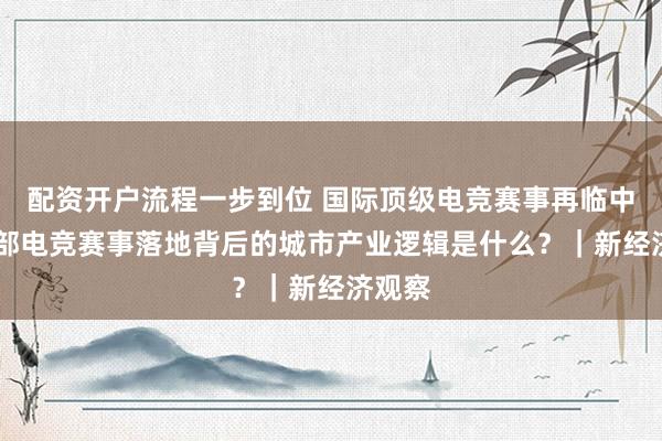 配资开户流程一步到位 国际顶级电竞赛事再临中国 头部电竞赛事落地背后的城市产业逻辑是什么？｜新经济观察