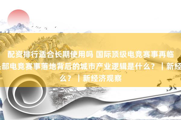 配资排行适合长期使用吗 国际顶级电竞赛事再临中国 头部电竞赛事落地背后的城市产业逻辑是什么？｜新经济观察