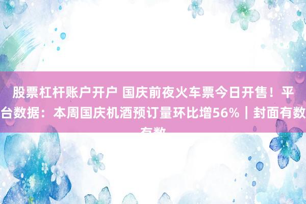 股票杠杆账户开户 国庆前夜火车票今日开售！平台数据：本周国庆机酒预订量环比增56%｜封面有数