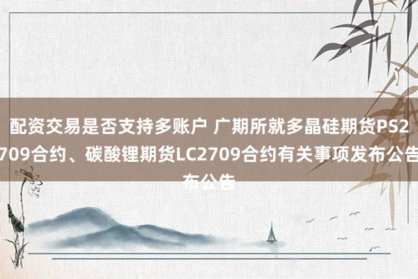 配资交易是否支持多账户 广期所就多晶硅期货PS2709合约、碳酸锂期货LC2709合约有关事项发布公告