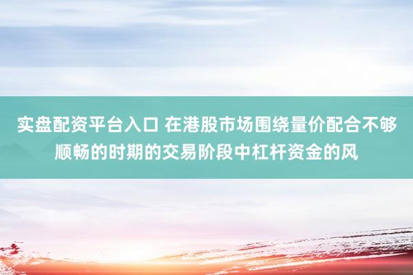 实盘配资平台入口 在港股市场围绕量价配合不够顺畅的时期的交易阶段中杠杆资金的风