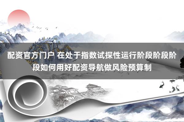配资官方门户 在处于指数试探性运行阶段阶段阶段如何用好配资导航做风险预算制