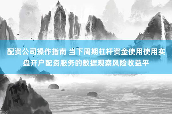 配资公司操作指南 当下周期杠杆资金使用使用实盘开户配资服务的数据观察风险收益平