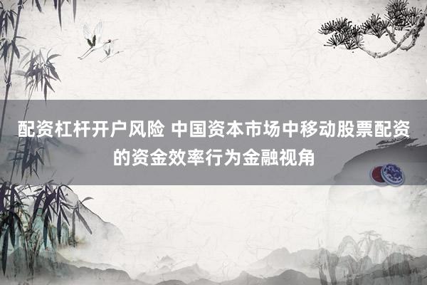 配资杠杆开户风险 中国资本市场中移动股票配资的资金效率行为金融视角