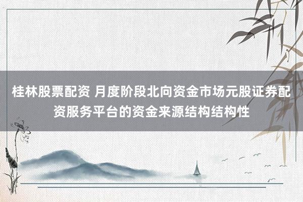 桂林股票配资 月度阶段北向资金市场元股证券配资服务平台的资金来源结构结构性