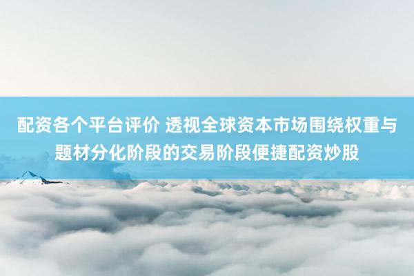 配资各个平台评价 透视全球资本市场围绕权重与题材分化阶段的交易阶段便捷配资炒股