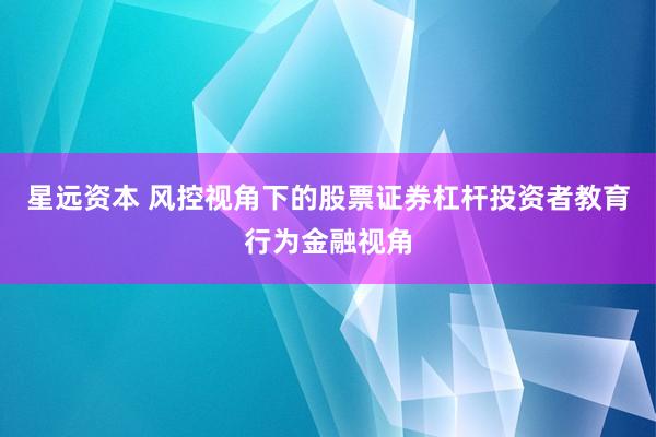 星远资本 风控视角下的股票证券杠杆投资者教育行为金融视角