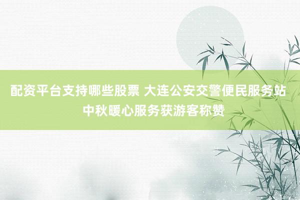 配资平台支持哪些股票 大连公安交警便民服务站   中秋暖心服务获游客称赞