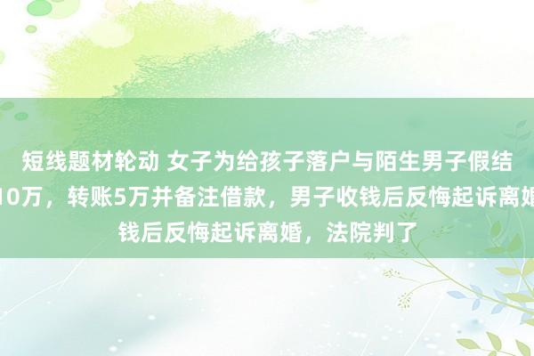 短线题材轮动 女子为给孩子落户与陌生男子假结婚并承诺给10万，转账5万并备注借款，男子收钱后反悔起诉离婚，法院判了