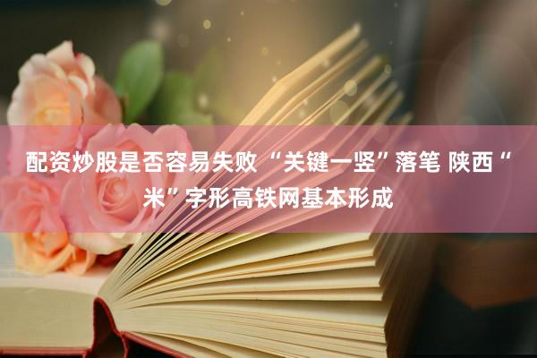 配资炒股是否容易失败 “关键一竖”落笔 陕西“米”字形高铁网基本形成