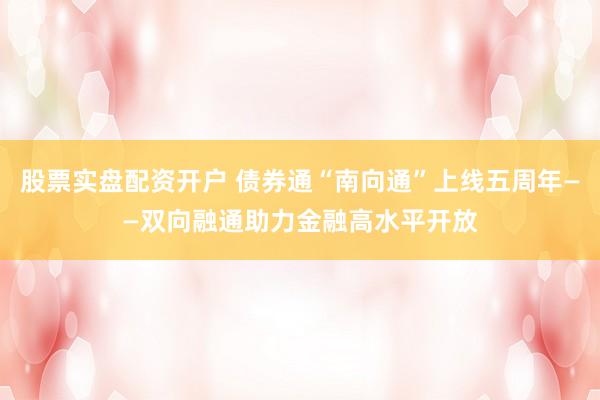 股票实盘配资开户 债券通“南向通”上线五周年——双向融通助力金融高水平开放
