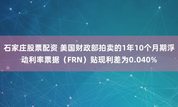 石家庄股票配资 美国财政部拍卖的1年10个月期浮动利率票据（FRN）贴现利差为0.040%