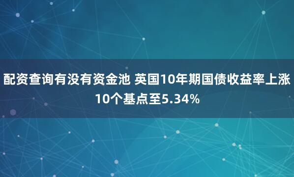 配资查询有没有资金池 英国10年期国债收益率上涨10个基点至5.34%