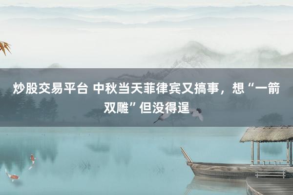 炒股交易平台 中秋当天菲律宾又搞事，想“一箭双雕”但没得逞