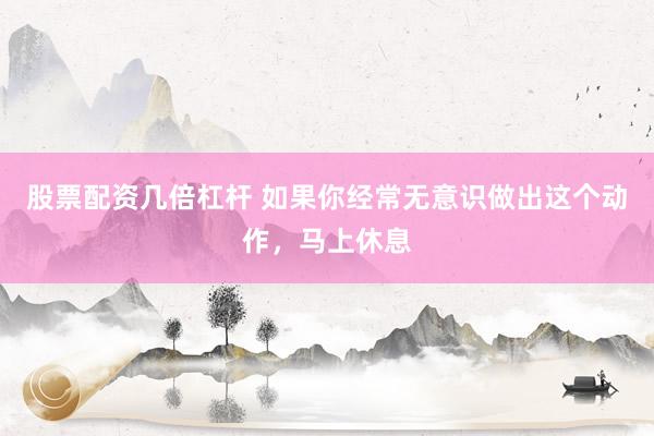 股票配资几倍杠杆 如果你经常无意识做出这个动作，马上休息