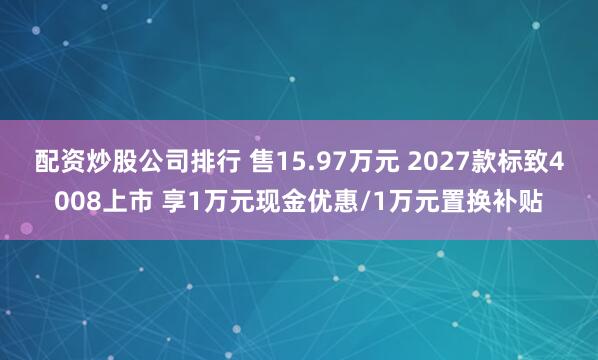 配资炒股公司排行 售15.97万元 2027款标致4008上市 享1万元现金优惠/1万元置换补贴