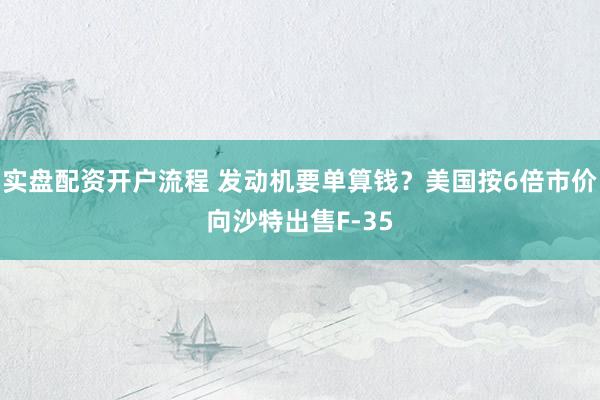 实盘配资开户流程 发动机要单算钱？美国按6倍市价向沙特出售F-35