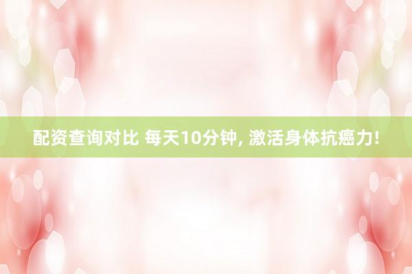配资查询对比 每天10分钟, 激活身体抗癌力!