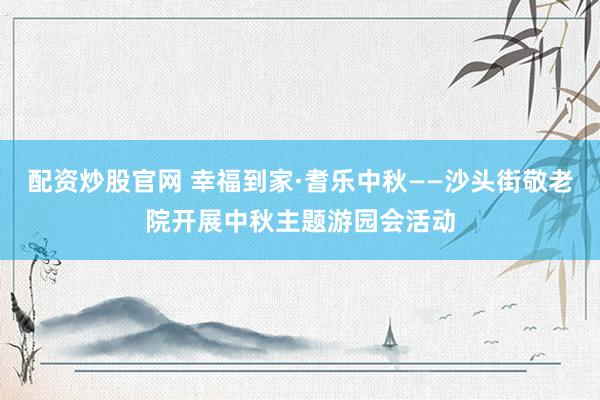 配资炒股官网 幸福到家·耆乐中秋——沙头街敬老院开展中秋主题游园会活动