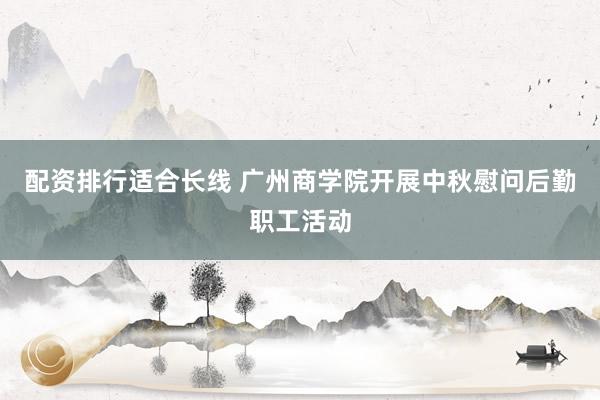 配资排行适合长线 广州商学院开展中秋慰问后勤职工活动