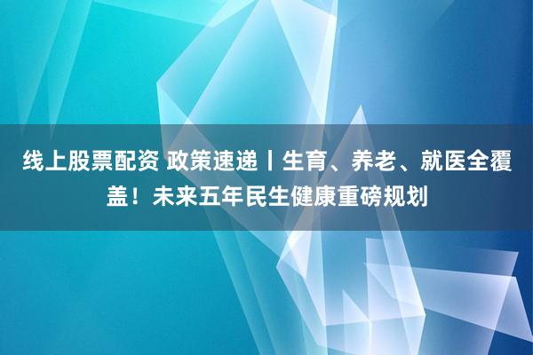 线上股票配资 政策速递丨生育、养老、就医全覆盖！未来五年民生健康重磅规划