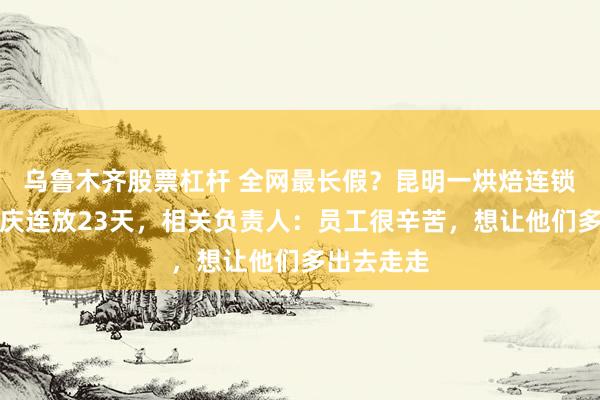 乌鲁木齐股票杠杆 全网最长假？昆明一烘焙连锁店中秋国庆连放23天，相关负责人：员工很辛苦，想让他们多出去走走