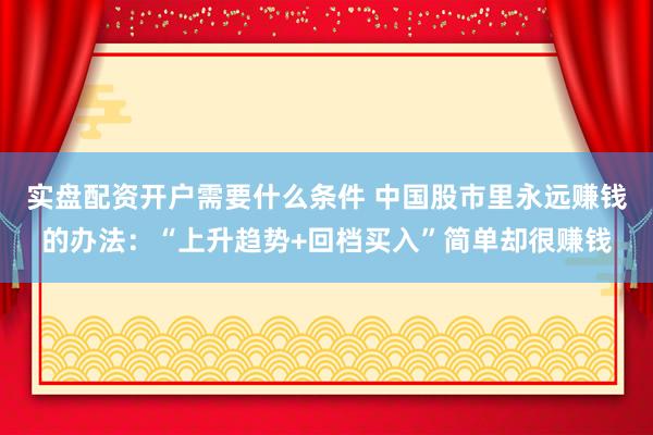 实盘配资开户需要什么条件 中国股市里永远赚钱的办法：“上升趋势+回档买入”简单却很赚钱