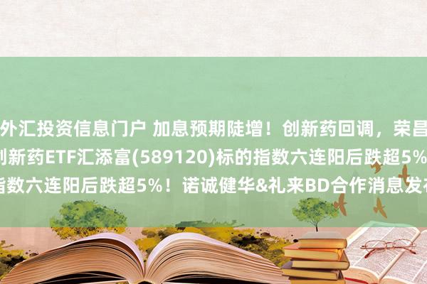 外汇投资信息门户 加息预期陡增！创新药回调，荣昌生物跌超6%，科创创新药ETF汇添富(589120)标的指数六连阳后跌超5%！诺诚健华&礼来BD合作消息发布后重挫