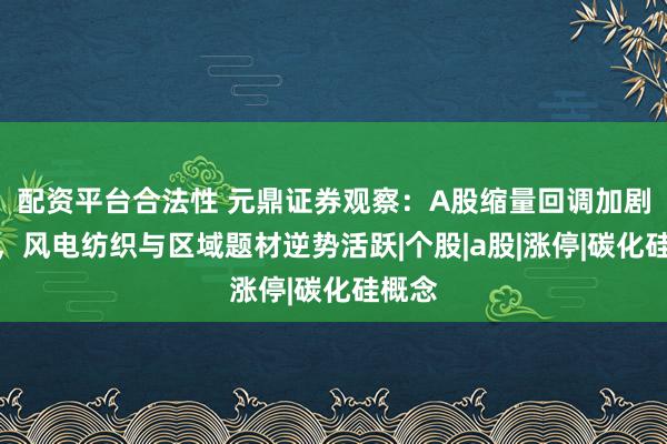 配资平台合法性 元鼎证券观察：A股缩量回调加剧分化，风电纺织与区域题材逆势活跃|个股|a股|涨停|碳化硅概念