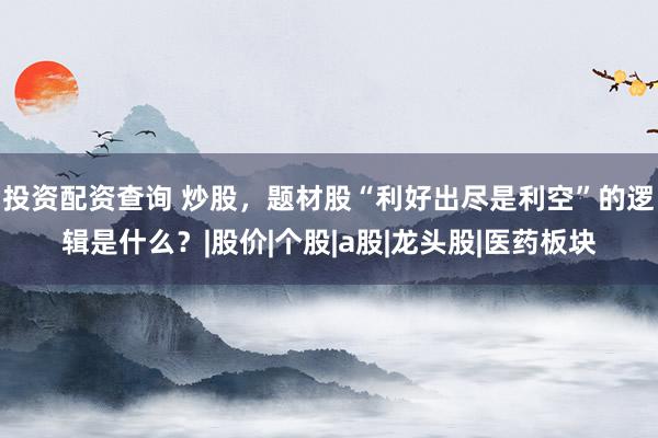 投资配资查询 炒股，题材股“利好出尽是利空”的逻辑是什么？|股价|个股|a股|龙头股|医药板块